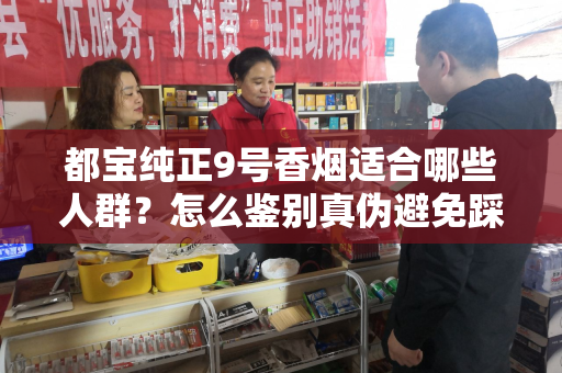 都宝纯正9号香烟适合哪些人群？怎么鉴别真伪避免踩坑？