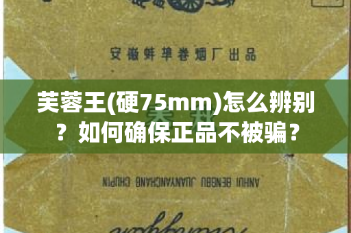 芙蓉王(硬75mm)怎么辨别？如何确保正品不被骗？
